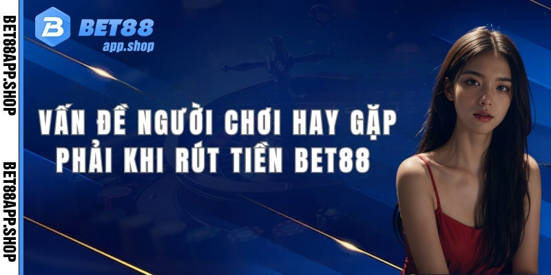 FAQ - 3 vấn đề người chơi hay gặp phải khi thực hiện rút tiền Bet88