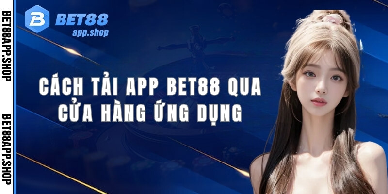 Quy trình cách tải app Bet88 nhanh chóng qua cửa hàng ứng dụng