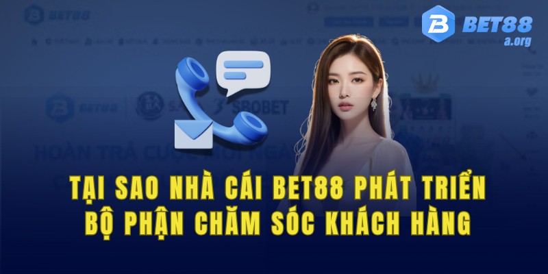 Tại sao nhà cái bet88 phát triển bộ phận chăm sóc khách hàng