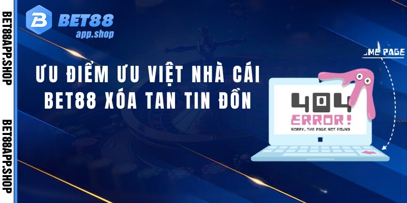 Ưu điểm ưu việt nhà cái bet88 xóa tan tin đồn bet88 bị sập